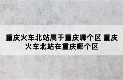 重庆火车北站属于重庆哪个区 重庆火车北站在重庆哪个区